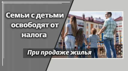 доходы семей с двумя и более детьми до 18 лет освобождаются от налогообложения при отчуждении имущества - фото - 1